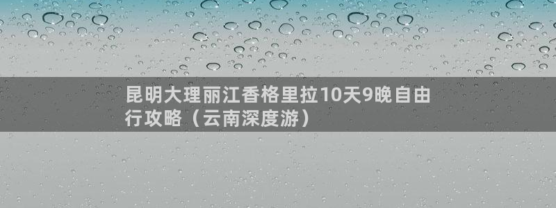 云顶3118客服网站|昆明大理丽江香格里拉10天9晚自由
行攻略（云南深度游）