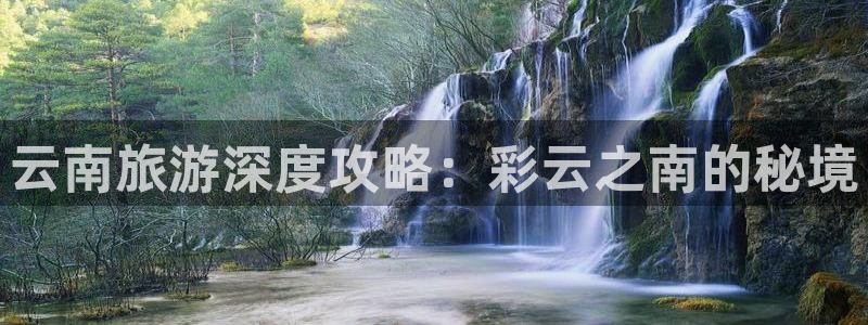 云顶国际4008平台|云南旅游深度攻略：彩云之南的秘境